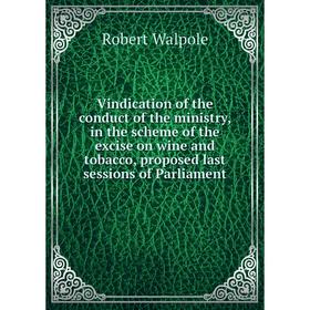 

Книга Vindication of the conduct of the ministry, in the scheme of the excise on wine and tobacco, proposed last sessions of Parliament. Robert Walpol