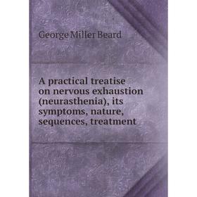 

Книга A practical treatise on nervous exhaustion (neurasthenia), its symptoms, nature, sequences, treatment. George Miller Beard