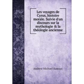 

Книга Les voyages de Cyrus, histoire morale Suivie d'un discours sur la mythologie & la théologie ancienne