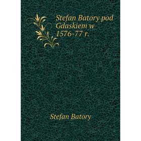 

Книга Stefan Batory pod Gdaskiem w 1576 - 77 r. Stefan Batory