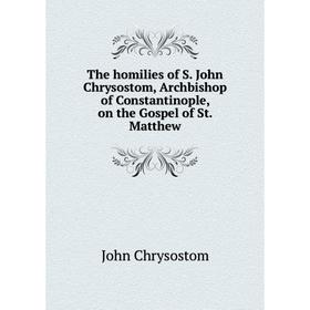 

Книга The homilies of S. John Chrysostom, Archbishop of Constantinople, on the Gospel of St. Matthew. John Chrysostom