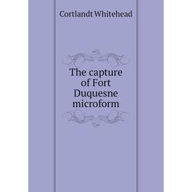 

Книга The capture of Fort Duquesne microform. Cortlandt Whitehead