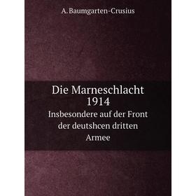 

Книга Die Marneschlacht 1914. Insbesondere auf der Front der deutshcen dritten Armee. A. Baumgarten-Crusius