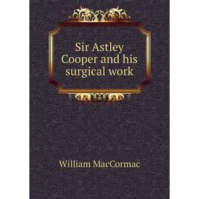 

Книга Sir Astley Cooper and his surgical work. William MacCormac
