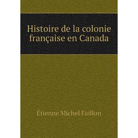 

Книга Histoire de la colonie française en Canada. Étienne Michel Faillon