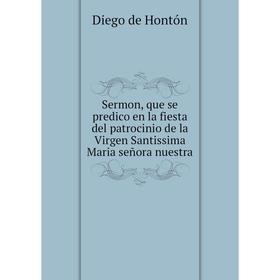 

Книга Sermon, que se predico en la fiesta del patrocinio de la Virgen Santissima Maria señora nuestra. Diego de Hontón