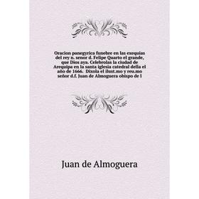 

Книга Oracion panegyrica funebre en las exequias del rey n senor d Felipe Quarto el grande, que Dios aya Celebrolas la ciudad de Arequipa en la santa
