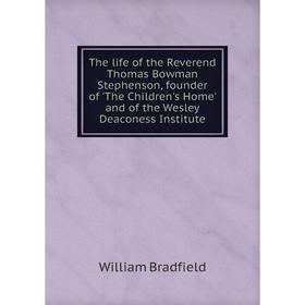 

Книга The life of the Reverend Thomas Bowman Stephenson, founder of 'The Children's Home' and of the Wesley Deaconess Institute. William Bradfield