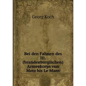 

Книга Bei den Fahnen des III. (brandenburgischen) Armeekorps von Metz bis Le Mans. Georg Koch