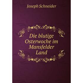 

Книга Die blutige Osterwoche im Mansfelder Land. Joseph Schneider