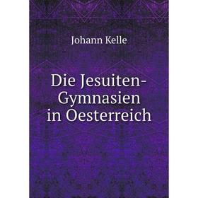 

Книга Die Jesuiten-Gymnasien in Oesterreich. Johann Kelle