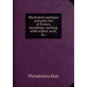 

Книга Illustrated catalogue and price list of frames, mouldings, backing, solid walnut work, &c.. Philadelphia Hale