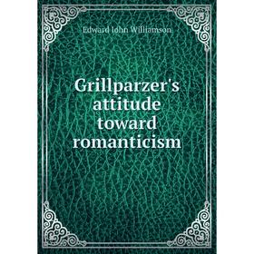 

Книга Grillparzer's attitude toward romanticism. Edward John Williamson