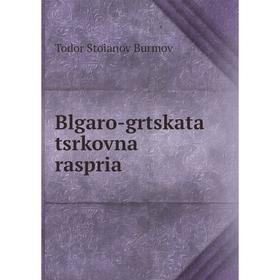 

Книга Blgaro-grtskata tsrkovna raspria. Todor Stoianov Burmov