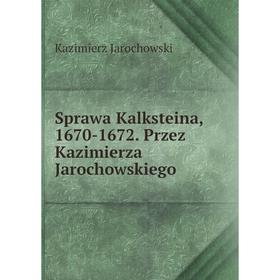 

Книга Sprawa Kalksteina, 1670 - 1672. Przez Kazimierza Jarochowskiego. Kazimierz Jarochowski