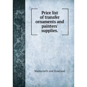 

Книга Price list of transfer ornaments and painters' supplies.. Wadsworth and Howland