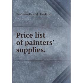 

Книга Price list of painters' supplies.. Wadsworth and Howland