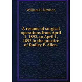 

Книга A resume of surgical operations from April 1, 1892, to April 1, 1893 in the practice of Dudley P. Allen. William H. Nevison