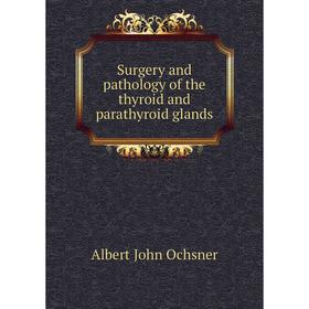 

Книга Surgery and pathology of the thyroid and parathyroid glands. Albert John Ochsner