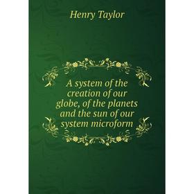 

Книга A system of the creation of our globe, of the planets and the sun of our system microform. Henry Taylor