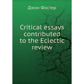 

Книга Critical essays contributed to the Eclectic review. Джон Фостер