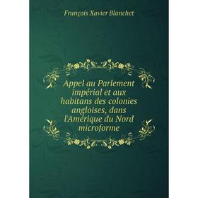 

Книга Appel au Parlement impérial et aux habitans des colonies angloises, dans l'Amérique du Nord microforme. François Xavier Blanchet