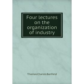 

Книга Four lectures on the organization of industry. Thomas Charles Banfield