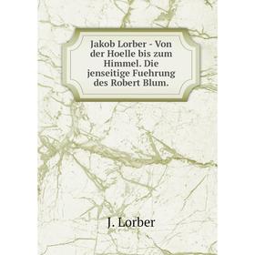 

Книга Jakob Lorber - Von der Hoelle bis zum Himmel. Die jenseitige Fuehrung des Robert Blum.. J. Lorber