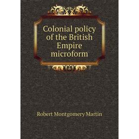 

Книга Colonial policy of the British Empire microform. Robert Montgomery Martin