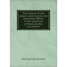 

Книга The justice of the peace, and county and township officer in the province of Nova Scotia microform. John George Marshall