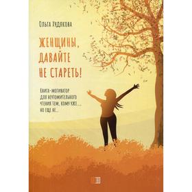 

Женщины, давайте не стареть! Книга-мотиватор для неутомительного чтения тем, кому уже…, но еще не….