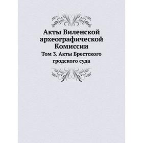 

Акты Виленской археографической Комиссии. Том 3. Акты Брестского гродского суда