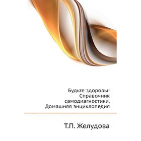 

Будьте здоровы! Справочник самодиагностики. Домашняя энциклопедия. Т. П. Желудова