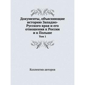 

Документы, объясняющие историю Западно-Русского края и его отношения к России и к Польше. Том 1. Коллектив авторов
