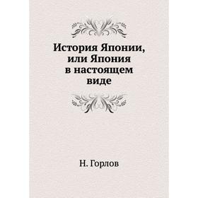 

История Японии, или Япония в настоящем виде. Н. Горлов