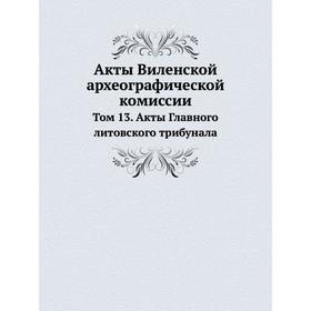 

Акты Виленской археографической комиссии. Том 13. Акты Главного литовского трибунала