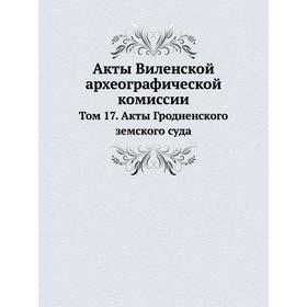 

Акты Виленской археографической комиссии. Том 17. Акты Гродненского земского суда