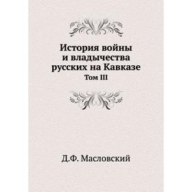 

История войны и владычества русских на Кавказе. Том III. Д. Ф. Масловский
