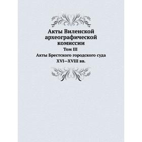 

Акты Виленской археографической комиссии. Том 3. Акты Брестского городского суда XVI-XVIII вв