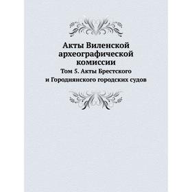 

Акты Виленской археографической комиссии. Том 5. Акты Брестского и Городнянского городских судов