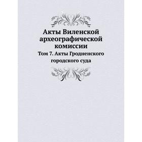 

Акты Виленской археографической комиссии. Том 7. Акты Гродненского городского суда