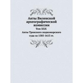 

Акты Виленской археографической комиссии. Том XXX Акты Трокского подкоморского суда за 1585- 1613 годы