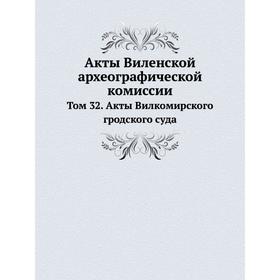 

Акты Виленской археографической комиссии. Том 32. Акты Вилкомирского гродского суда