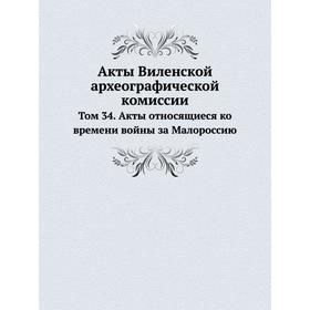 

Акты Виленской археографической комиссии. Том 34. Акты относящиеся ко времени войны за Малороссию