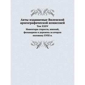 

Акты издаваемые Виленской археографической комиссией. Том 35. Инвентари староств, имений, фольварков и деревень за вторую половину 18 в.