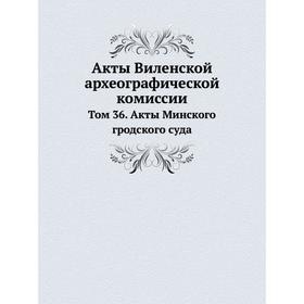 

Акты Виленской археографической комиссии. Том 36. Акты Минского гродского суда
