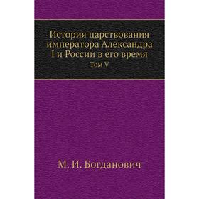 

История царствования императора Александра I и России в его время. Том V. М. И. Богданович
