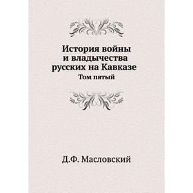 

История войны и владычества русских на Кавказе. Том V. Д. Ф. Масловский
