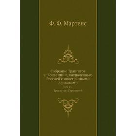 

Собрание Трактатов и Конвенций, заключенных Россией с иностранными державами. Том VI. Трактаты с Германией. Ф. Ф. Мартенс