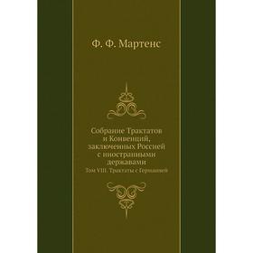 

Собрание Трактатов и Конвенций, заключенных Россией с иностранными державами. Том VIII. Трактаты с Германией. Ф. Ф. Мартенс
